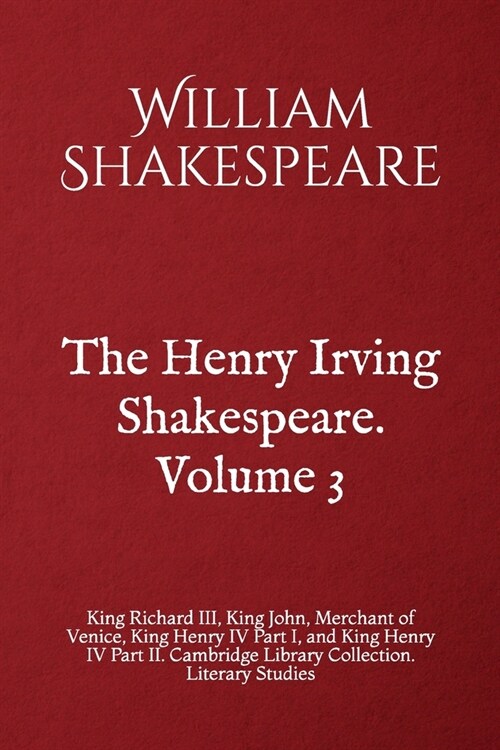 The Henry Irving Shakespeare. Volume 3: King Richard III, King John, Merchant of Venice, King Henry IV Part I, and King Henry IV Part II. Cambridge Li (Paperback)