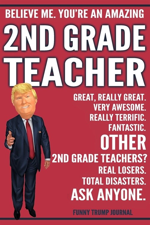 Funny Trump Journal - Believe Me. Youre An Amazing 2nd Grade Teacher Great, Really Great. Very Awesome. Fantastic. Other 2nd Grade Teachers Total Dis (Paperback)