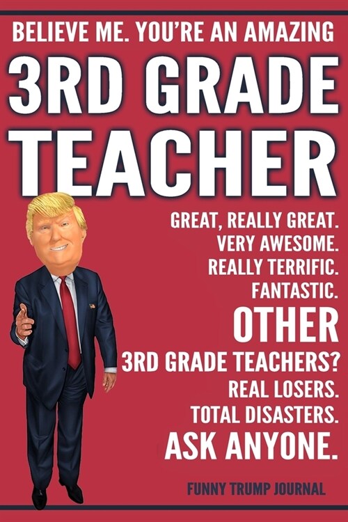 Funny Trump Journal - Believe Me. Youre An Amazing 3rd Grade Teacher Great, Really Great. Very Awesome. Fantastic. Other 3rd Grade Teachers Total Dis (Paperback)
