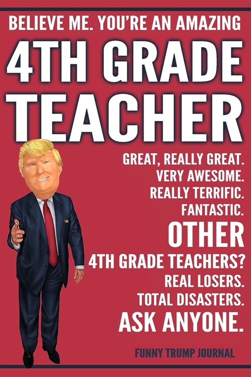 Funny Trump Journal - Believe Me. Youre An Amazing 4th Grade Teacher Great, Really Great. Very Awesome. Fantastic. Other 4th Grade Teachers Total Dis (Paperback)