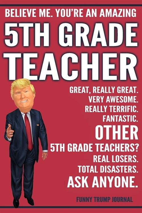 Funny Trump Journal - Believe Me. Youre An Amazing 5th Grade Teacher Great, Really Great. Very Awesome. Fantastic. Other 5th Grade Teachers Total Dis (Paperback)