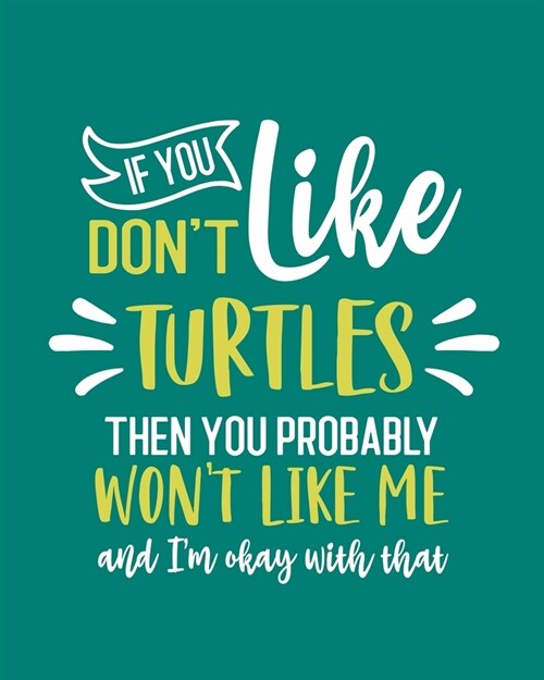 If You Dont Like Turtles Then You Probably Wont Like Me and Im OK With That: Turtle Gift for People Who Love Turtles - Funny Saying on Green Cover (Paperback)