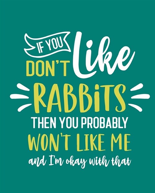 If You Dont Like Rabbits Then You Probably Wont Like Me and Im OK With That: Rabbit Gift for People Who Love Rabbits - Funny Saying on Green Cover (Paperback)
