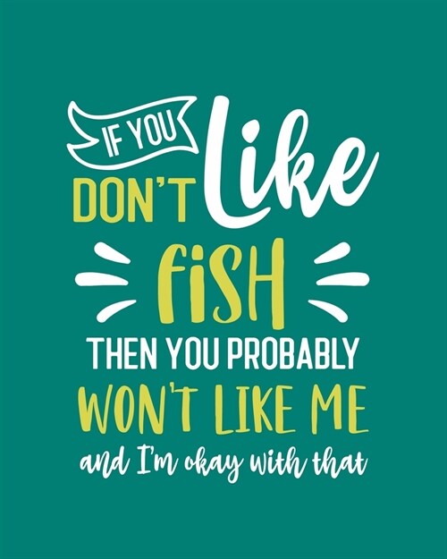 If You Dont Like Fish Then You Probably Wont Like Me and Im OK With That: Fish Gift for People Who Love Fish - Funny Saying on Green Cover for Fish (Paperback)