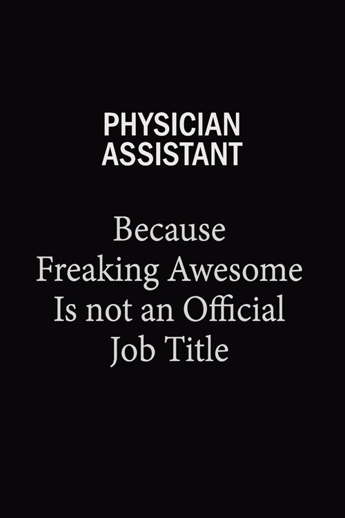 Physician Assistant Because Freaking Awesome Is Not An Official Job Title: 6X9 120 pages Career Notebook Unlined Writing Journal (Paperback)