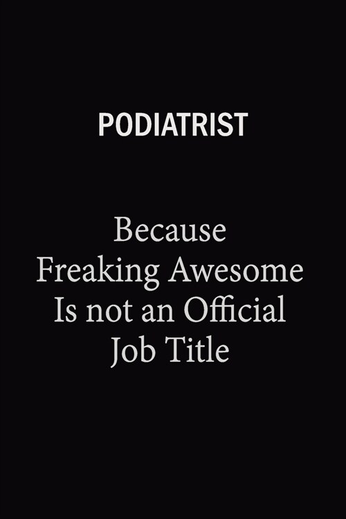 Podiatrist Because Freaking Awesome Is Not An Official Job Title: 6X9 120 pages Career Notebook Unlined Writing Journal (Paperback)