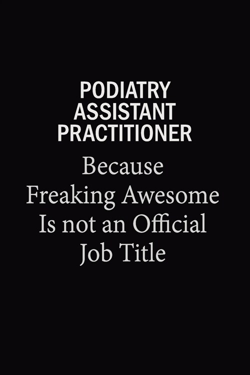 Podiatry Assistant Practitioner Because Freaking Awesome Is Not An Official Job Title: 6X9 120 pages Career Notebook Unlined Writing Journal (Paperback)