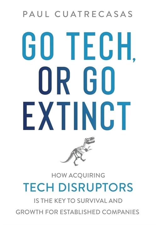 Go Tech, or Go Extinct: How Acquiring Tech Disruptors Is the Key to Survival and Growth for Established Companies (Hardcover)