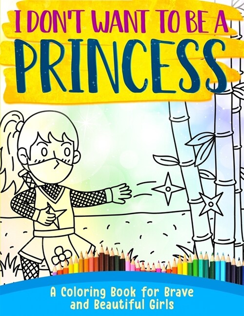 I Dont Want To Be A Princess !: A Coloring Book for Brave and Beautiful Girls (Paperback)