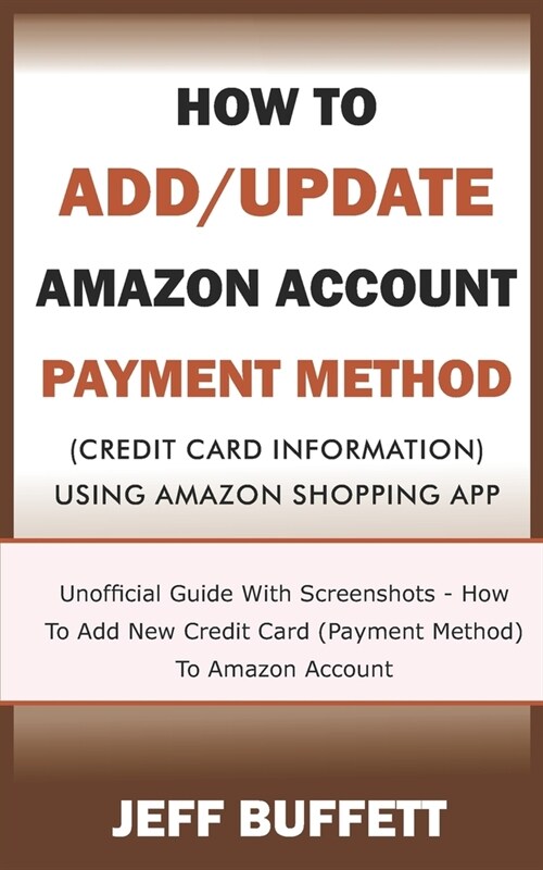 How To Add/Update Amazon Account Payment Method (Credit Card Information) Using Amazon Shopping App: Unofficial Guide With Screenshots - How To Add Ne (Paperback)