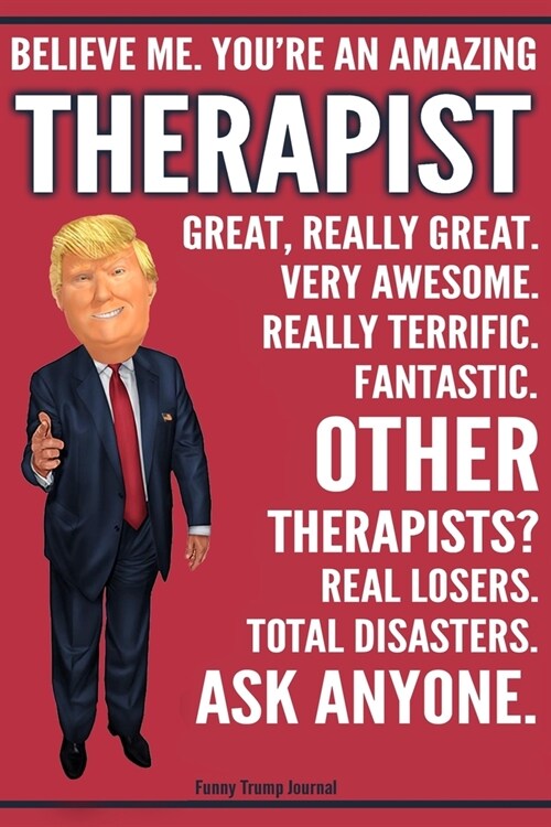 Funny Trump Journal - Believe Me. Youre An Amazing Therapist Great, Really Great. Very Awesome. Fantastic. Other Therapists? Total Disasters. Ask Any (Paperback)