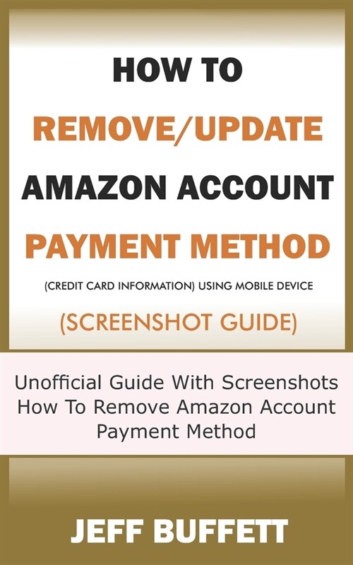 How To Remove/Update Amazon Account Payment Method (Credit Card Information) Using Mobile Device (Screenshot Guide): Unofficial Guide With Screenshots (Paperback)