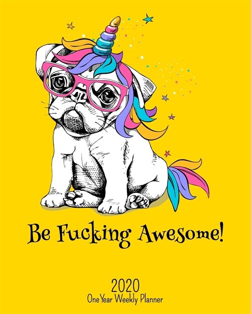 Be Fucking Awesome - 2020 One Year Weekly Planner: Party Pug NSFW Dabbing Unicorn Planner - Naughty, Irreverent and Fun - just like you - 1 yr Motivat (Paperback)