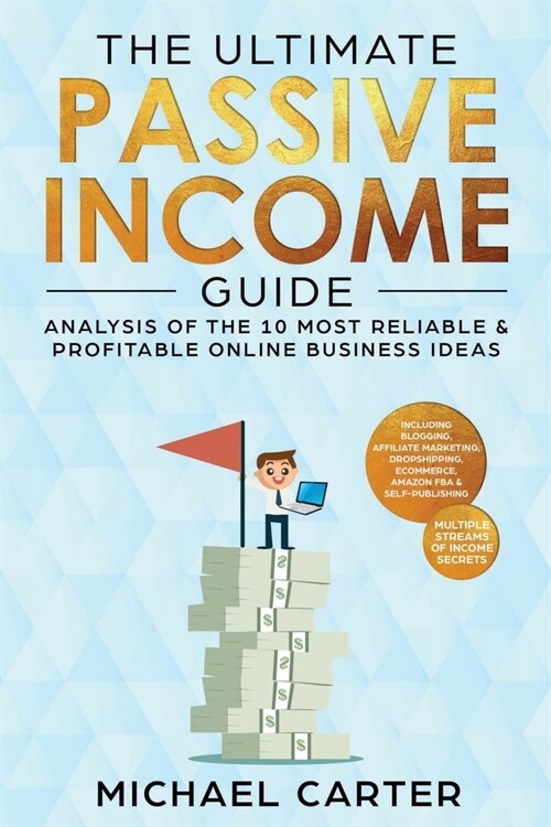 The Ultimate Passive Income Guide: Analysis of the 10 Most Reliable & Profitable Online Business Ideas including Blogging, Affiliate Marketing, Dropsh (Paperback)