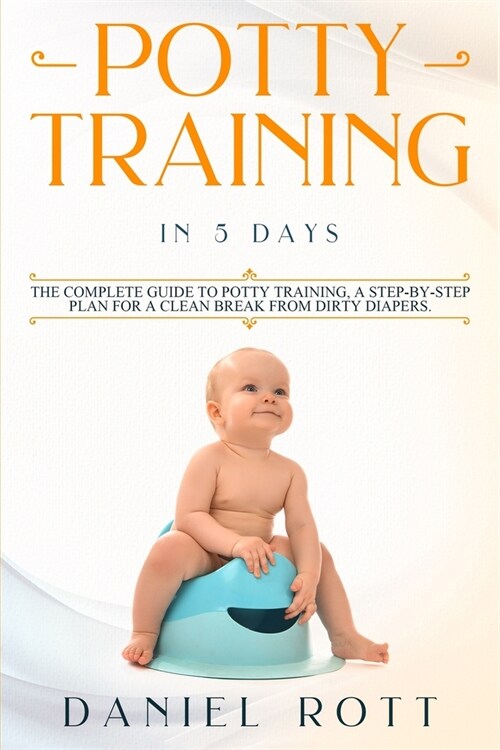 Potty Training in 5 Day: The Complete Guide to Potty Training, A Step-by-Step Plan for a Clean Break from Dirty Diapers (Paperback)