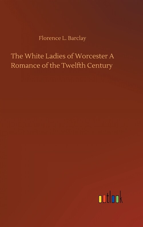 The White Ladies of Worcester A Romance of the Twelfth Century (Hardcover)