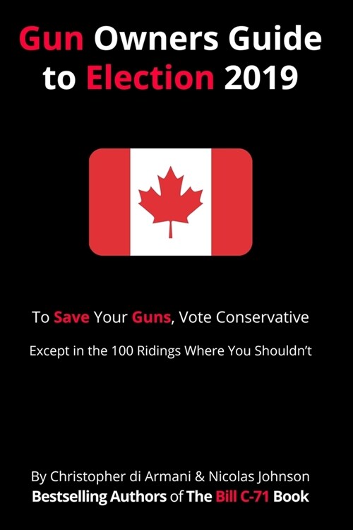 Canadian Gun Owners Guide to Election 2019: To Save your Guns, Vote Conservative... Except in the 100 Ridings Where You Shouldnt (Paperback)