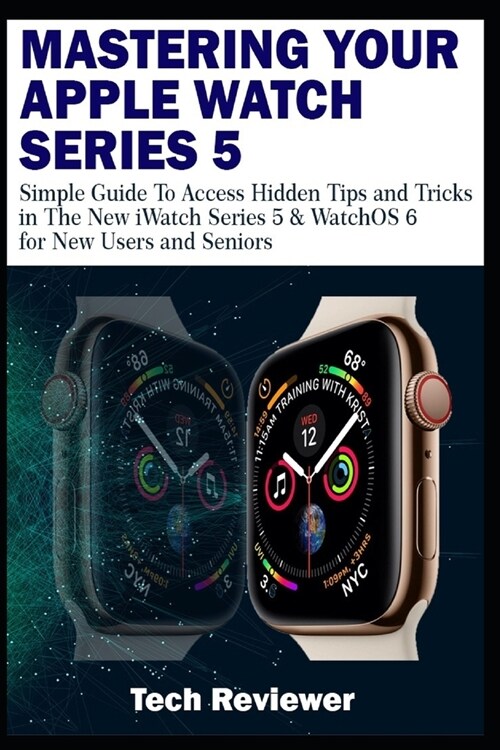 Mastering Your Apple Watch Series 5: Simple Guide to Access Hidden Tips and Tricks in the New iWatch Series 5 & WatchOS 6 for New Users and Seniors (Paperback)