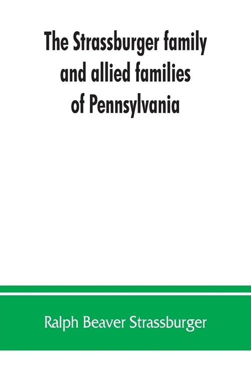 The Strassburger family and allied families of Pennsylvania; being the ancestry of Jacob Andrew Strassburger, esquire, of Montgomery county, Pennsylva (Paperback)