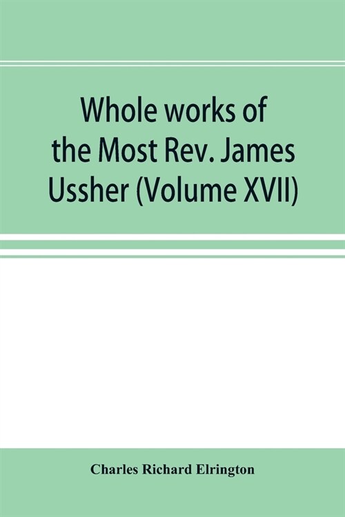 Whole works of the Most Rev. James Ussher; lord archbishop of Armagh, and Primate of all Ireland now for the first time collected, with a life of the (Paperback)