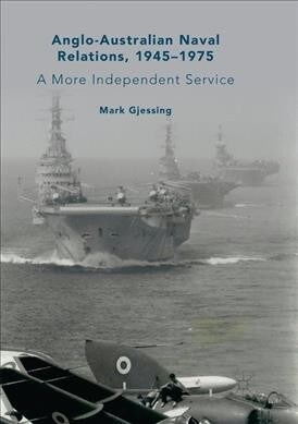 Anglo-Australian Naval Relations, 1945-1975: A More Independent Service (Paperback, Softcover Repri)