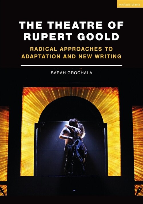 The Theatre of Rupert Goold : Radical Approaches to Adaptation and New Writing (Paperback)