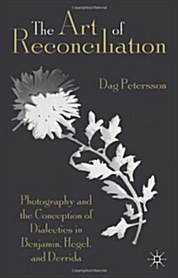 The Art of Reconciliation : Photography and the Conception of Dialectics in Benjamin, Hegel, and Derrida (Hardcover)