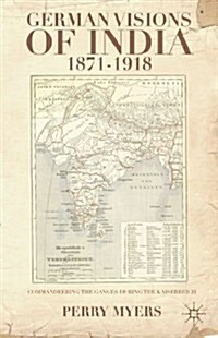 German Visions of India, 1871-1918 : Commandeering the Holy Ganges During the Kaiserreich (Hardcover)