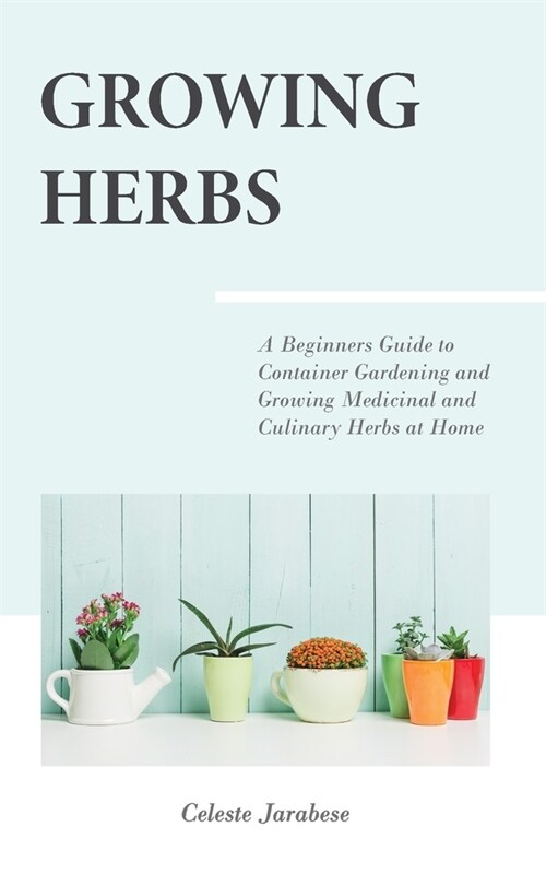 Growing Herbs: A Beginners Guide to Container Gardening and Growing Medicinal and Culinary Herbs at Home (Paperback)