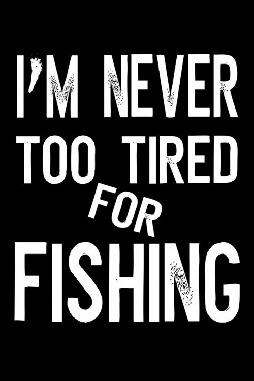 Im Never Too Tired For Fishing: Journal for Notes - Fishing Log Book (6 x 9, 110 Pages) Gift Idea for Fisherman, Funny Quote Cover (Paperback)