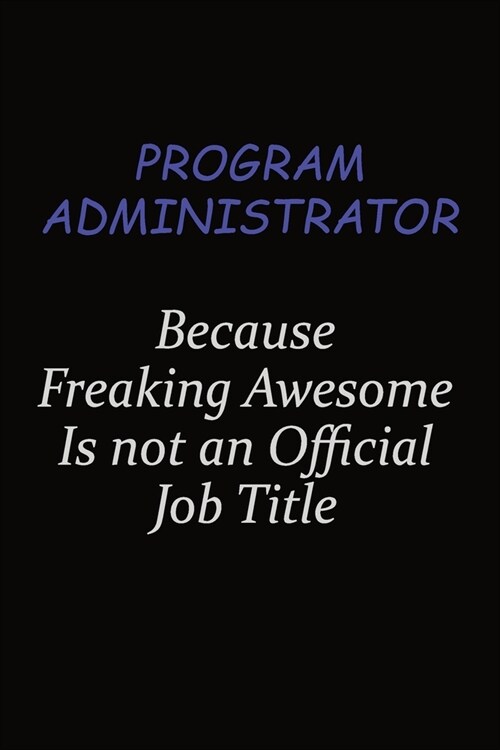 Program Administrator Because Freaking Awesome Is Not An Official Job Title: Career journal, notebook and writing journal for encouraging men, women a (Paperback)