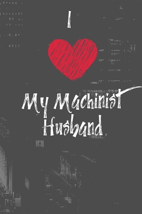 I Love My Machinist Husband: Show pride for your husbands career. 120 Lined pages, Notebook Journal (Paperback)