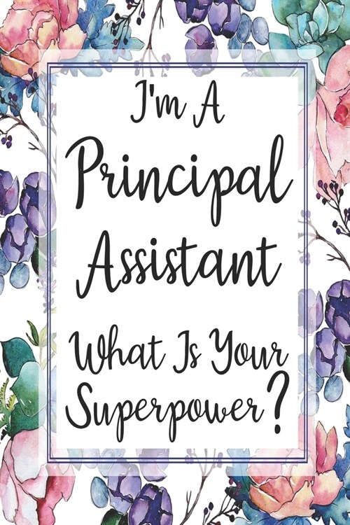 Im A Principal Assistant What Is Your Superpower?: Blank Lined Journal For Principal Assistants Gifts Floral Notebook (Paperback)