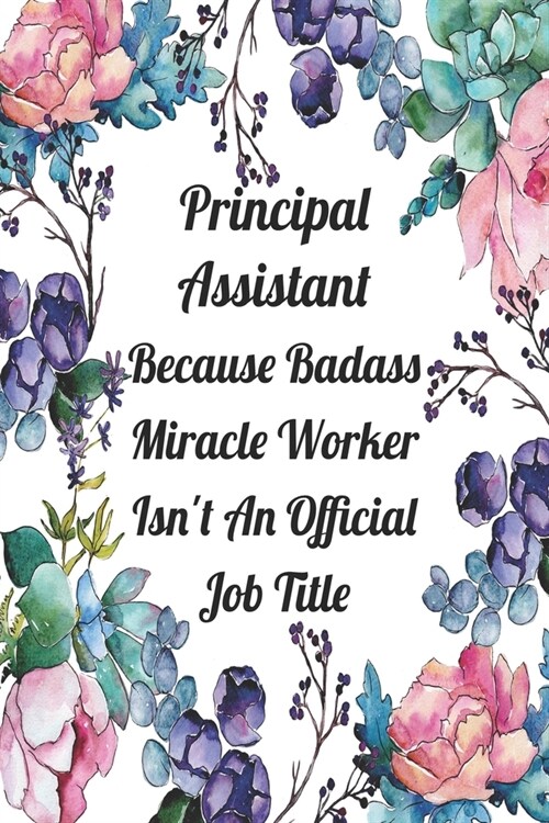 Principal Assistant Because Badass Miracle Worker Isnt An Official Job Title: Blank Lined Journal For Principal Assistants Gifts Floral Notebook (Paperback)