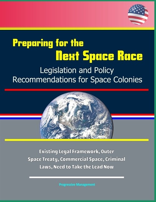 Preparing for the Next Space Race: Legislation and Policy Recommendations for Space Colonies - Existing Legal Framework, Outer Space Treaty, Commercia (Paperback)