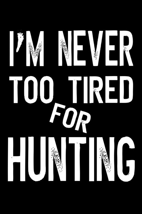 Im Never Too Tired For Hunting: Journal Hunting Log Book (6 x 9, 110 Pages) Diary Writing Notebook - Funny Quote Humor Cover (Paperback)