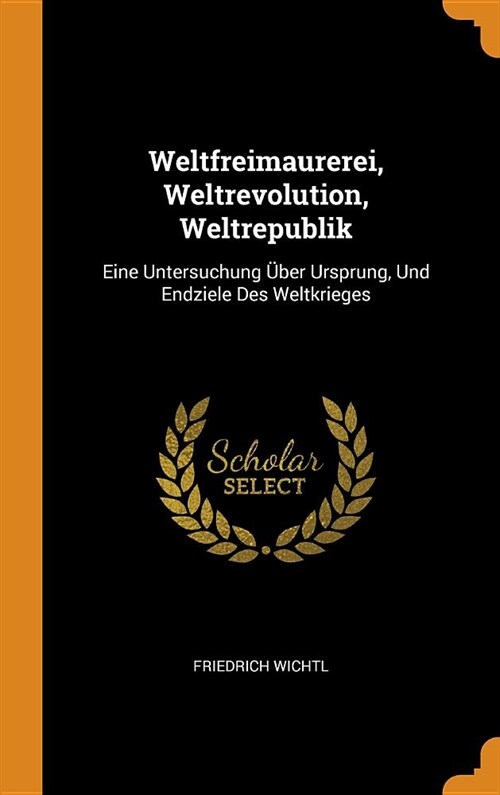 Weltfreimaurerei, Weltrevolution, Weltrepublik: Eine Untersuchung ?er Ursprung, Und Endziele Des Weltkrieges (Hardcover)