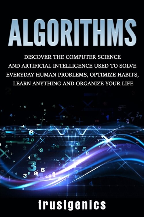 Algorithms: Discover the Computer Science and Artificial Intelligence Used to Solve Everyday Human Problems, Optimize Habits, Lear (Paperback)