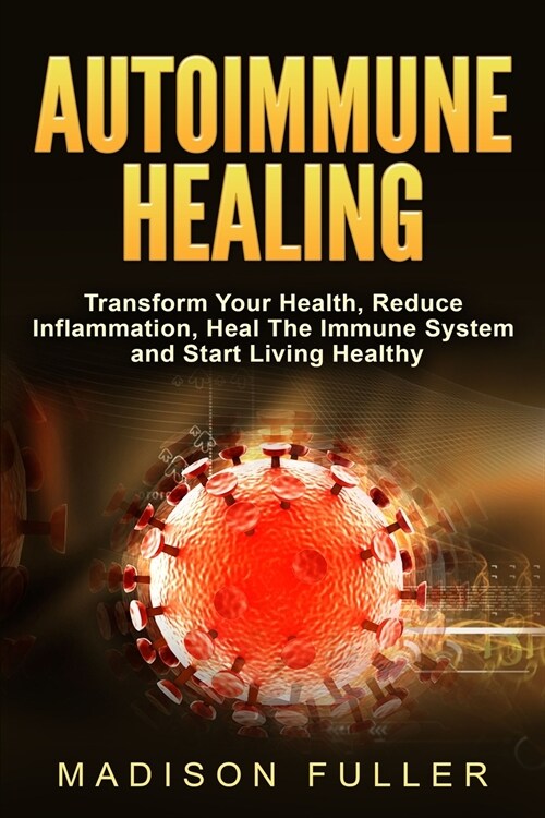 Autoimmune Healing, Transform Your Health, Reduce Inflammation, Heal The Immune System and Start Living Healthy (Paperback)