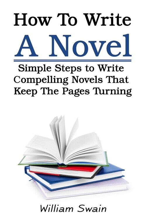 How To Write A Novel: Simple Steps to Write Compelling Novels That Keep The Pages Turning (Paperback)