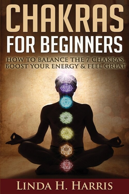 Chakras for Beginners: How to Balance the 7 Chakras, Boost Your Energy & Feel Great (Paperback)