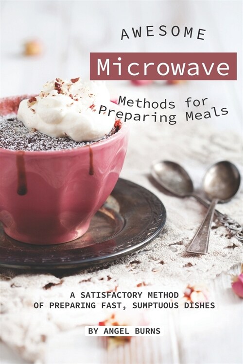 Awesome Microwave Methods for Preparing Meals: A Satisfactory Method of Preparing Fast, Sumptuous Dishes (Paperback)