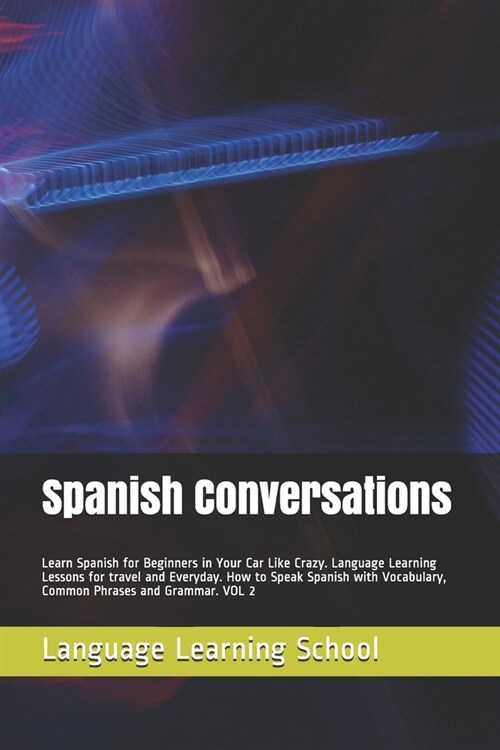 Spanish Conversations: Learn Spanish for Beginners in Your Car Like Crazy. Language Learning Lessons for travel and Everyday. How to Speak Sp (Paperback)