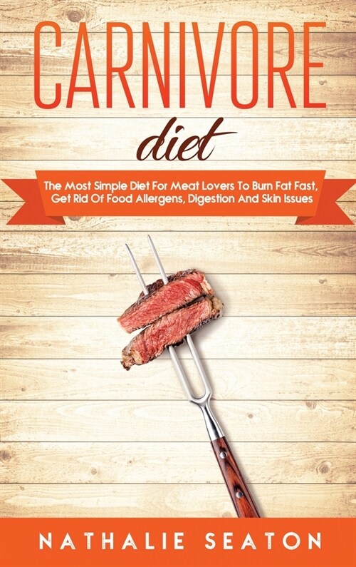 Carnivore Diet: The Most Simple Diet For Meat Lovers To Burn Fat Fast, Get Rid Of Food Allergens, Digestion And Skin Issues (Hardcover)