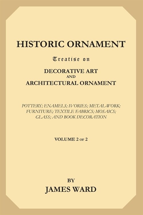 Historic Ornament, Volume 2 (of 2): Treatise on Decorative Art and Architectural Ornament. Pottery; Enamels; Ivories; Metal-Work; Furniture; Textile F (Paperback)