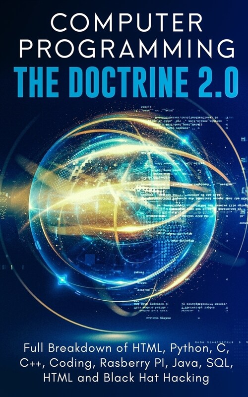 Computer Programming The Doctrine 2.0: Full Breakdown of HTML, Python, C, C++, Coding Raspberry PI, Java, SQL, HTML and Black Hat Hacking. (Paperback)