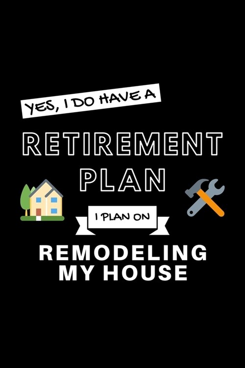 Yes, I Do Have A Retirement Plan I Plan On Remodeling My House: Funny Retiring Re-Modeler Enthusiast Simple Journal Composition Notebook (6 x 9) 120 (Paperback)