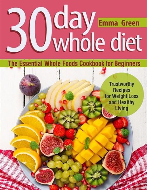 30 Day Whole Diet: The Essential Whole Foods Cookbook for Beginners. Trustworthy Recipes for Weight Loss and Healthy Living (Paperback)
