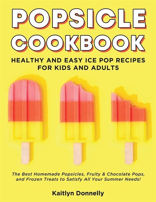 Popsicle Cookbook: Healthy and Easy Ice Pop Recipes for Kids and Adults. The Best Homemade Popsicles, Fruity & Chocolate Pops, and Frozen (Paperback)