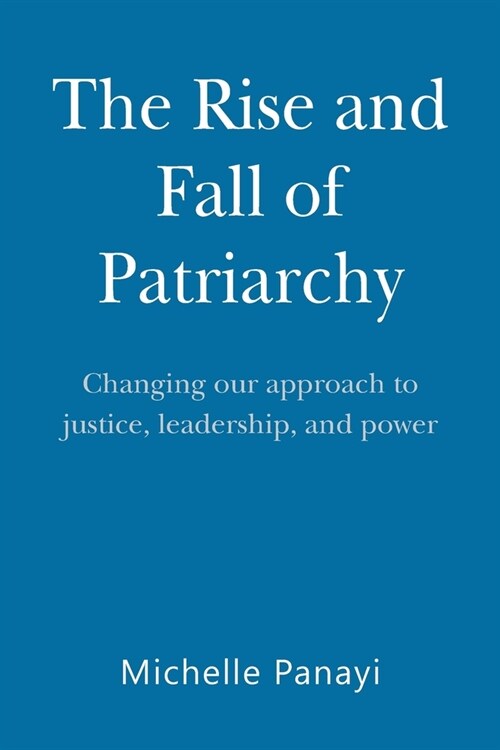 The Rise and Fall of Patriarchy: Changing Our Approach to Justice, Leadership, and Power (Paperback)